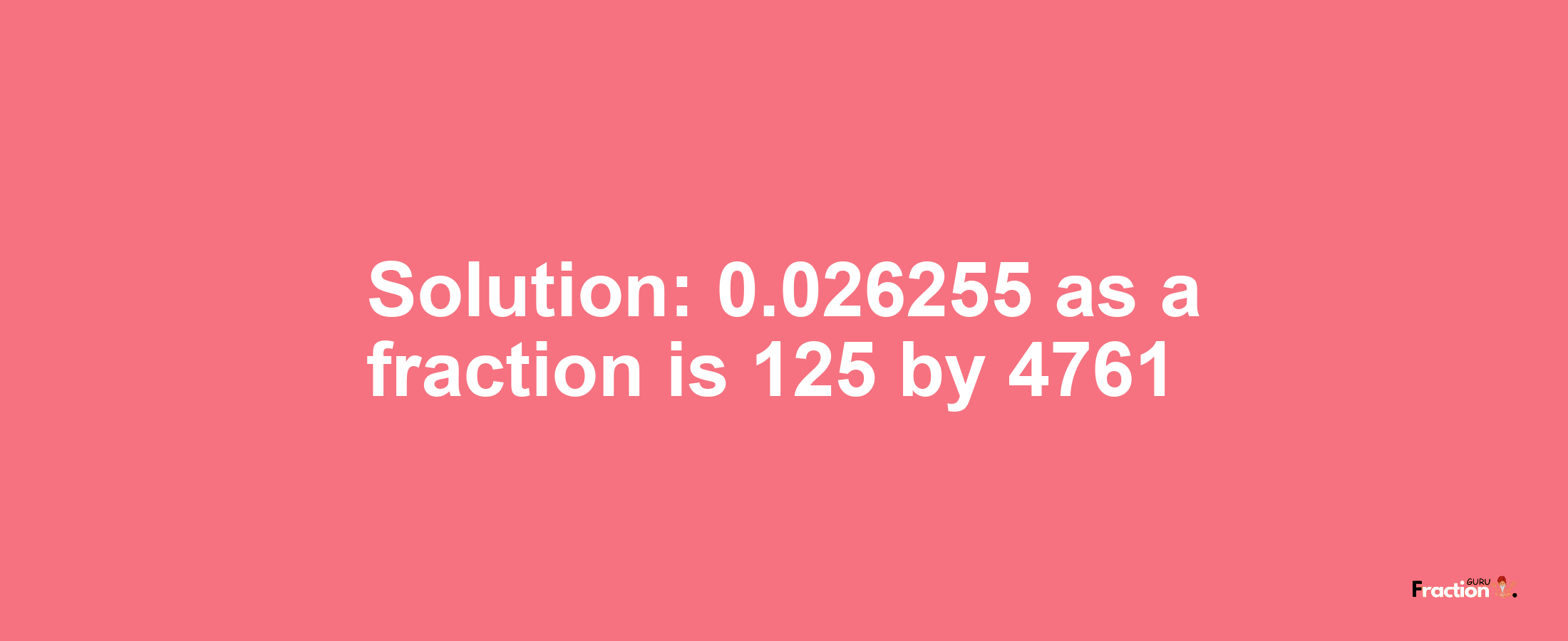 Solution:0.026255 as a fraction is 125/4761